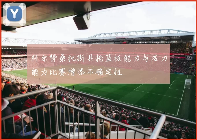 科尔赞桑托斯具抢篮板能力与活力能为比赛增添不确定性