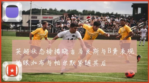 英超状态榜揭晓吉马良斯与B费表现抢眼加布与帕尔默紧随其后