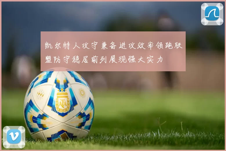 凯尔特人攻守兼备进攻效率领跑联盟防守稳居前列展现强大实力