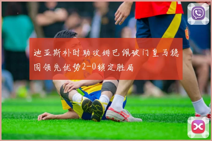 迪亚斯补时助攻姆巴佩破门皇马稳固领先优势2-0锁定胜局