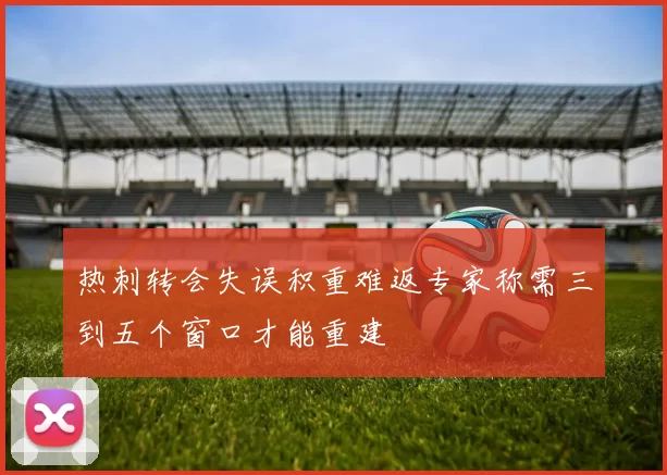 热刺转会失误积重难返专家称需三到五个窗口才能重建