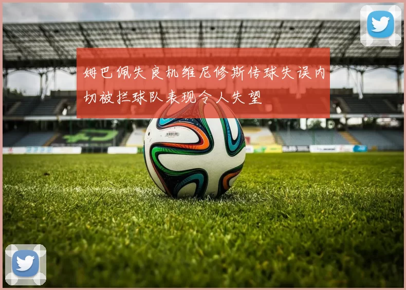 姆巴佩失良机维尼修斯传球失误内切被拦球队表现令人失望