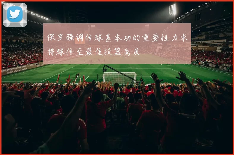 保罗强调传球基本功的重要性力求将球传至最佳投篮高度