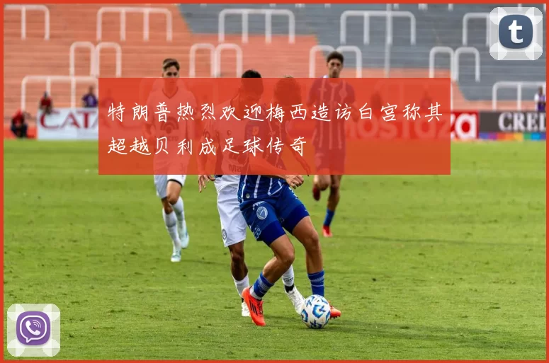 特朗普热烈欢迎梅西造访白宫称其超越贝利成足球传奇
