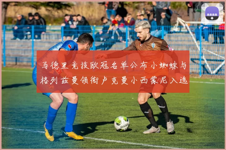 马德里竞技欧冠名单公布小蜘蛛与格列兹曼领衔卢克曼小西蒙尼入选