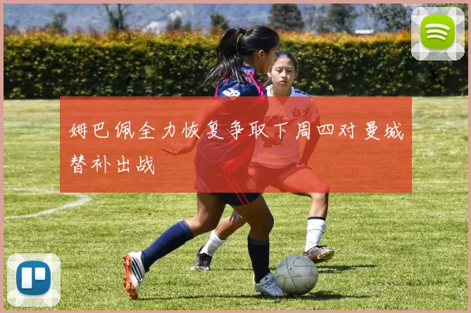姆巴佩全力恢复争取下周四对曼城替补出战