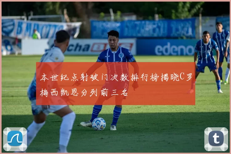 本世纪点射破门次数排行榜揭晓C罗梅西凯恩分列前三名