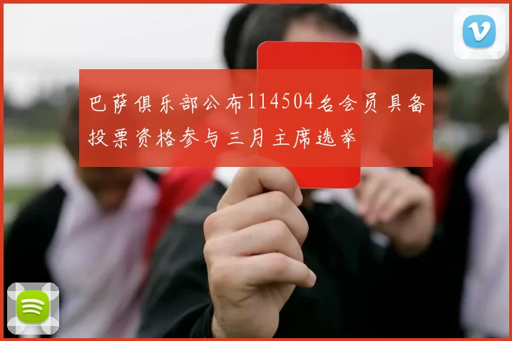 巴萨俱乐部公布114504名会员具备投票资格参与三月主席选举