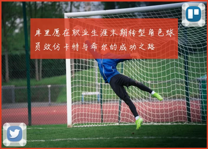 库里愿在职业生涯末期转型角色球员效仿卡特与希尔的成功之路