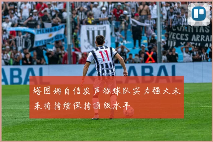 塔图姆自信发声称球队实力强大未来将持续保持顶级水平