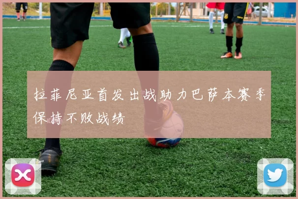 拉菲尼亚首发出战助力巴萨本赛季保持不败战绩