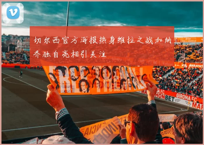 切尔西官方海报热身维拉之战加纳乔独自亮相引关注