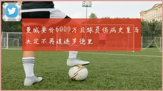 曼城要价6000万且球员伤病史皇马决定不再追逐罗德里