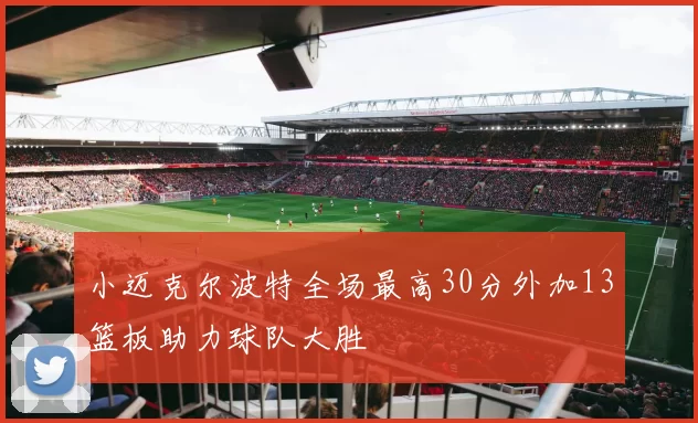 小迈克尔波特全场最高30分外加13篮板助力球队大胜