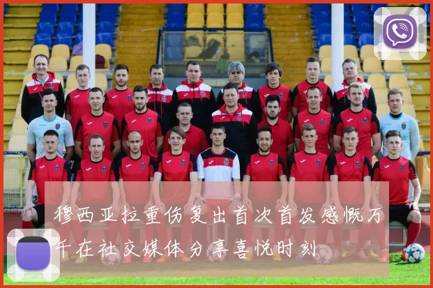 穆西亚拉重伤复出首次首发感慨万千在社交媒体分享喜悦时刻