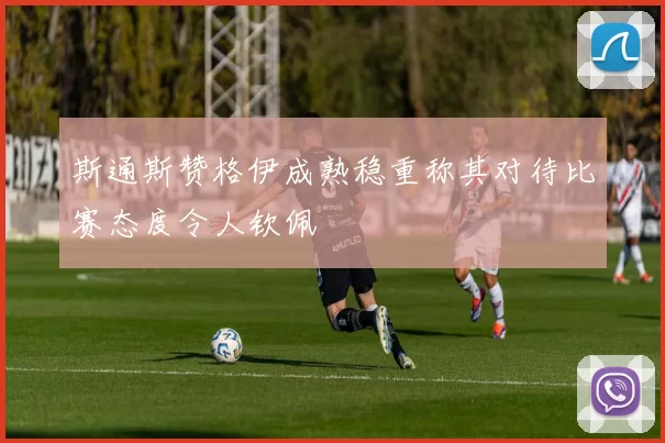 斯通斯赞格伊成熟稳重称其对待比赛态度令人钦佩