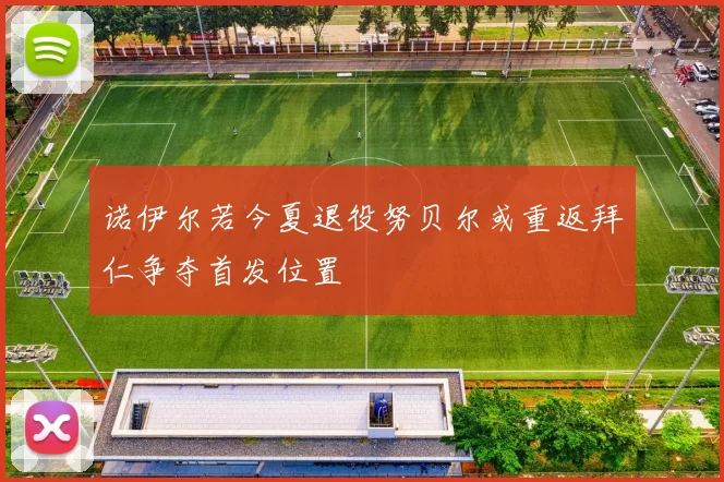 诺伊尔若今夏退役努贝尔或重返拜仁争夺首发位置