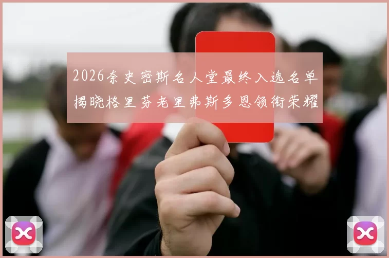2026奈史密斯名人堂最终入选名单揭晓格里芬老里弗斯多恩领衔荣耀时刻