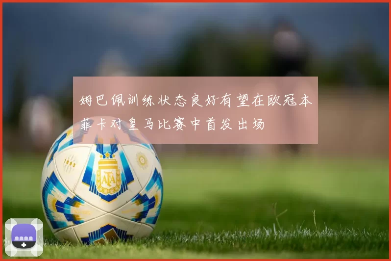 姆巴佩训练状态良好有望在欧冠本菲卡对皇马比赛中首发出场