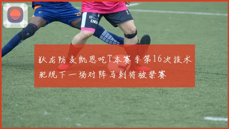 狄龙防麦凯恩吃T本赛季第16次技术犯规下一场对阵马刺将被禁赛